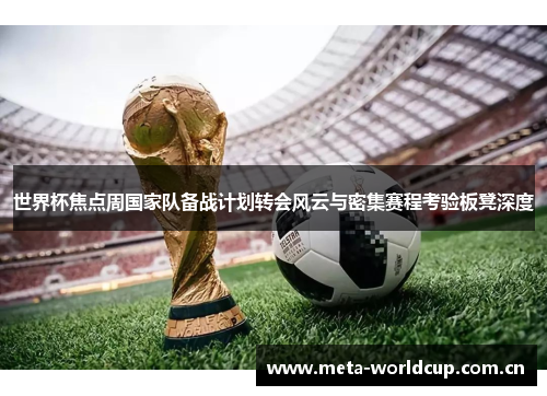 世界杯焦点周国家队备战计划转会风云与密集赛程考验板凳深度 世界杯焦点周国家队备战计划转会风云与密集赛程考验板凳深度