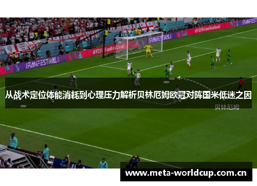 从战术定位体能消耗到心理压力解析贝林厄姆欧冠对阵国米低迷之因 从战术定位体能消耗到心理压力解析贝林厄姆欧冠对阵国米低迷之因